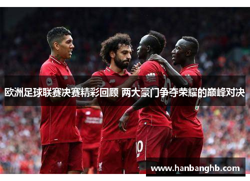欧洲足球联赛决赛精彩回顾 两大豪门争夺荣耀的巅峰对决