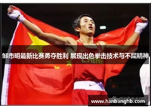 邹市明最新比赛勇夺胜利 展现出色拳击技术与不屈精神