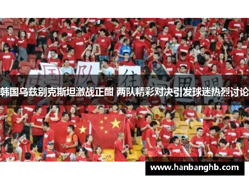 韩国乌兹别克斯坦激战正酣 两队精彩对决引发球迷热烈讨论